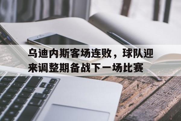 乌迪内斯客场连败,球队迎来调整期备战下一场比赛的简单介绍
