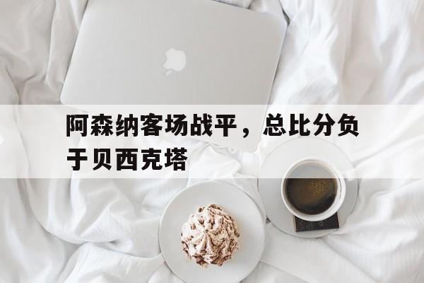 阿森纳客场战平，总比分负于贝西克塔的简单介绍