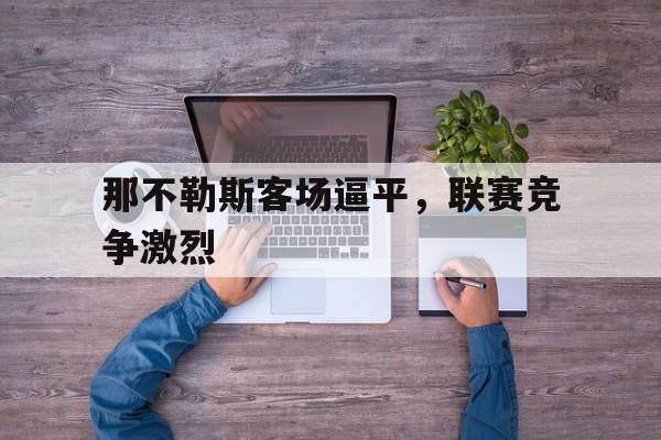 关于那不勒斯客场逼平，联赛竞争激烈的信息