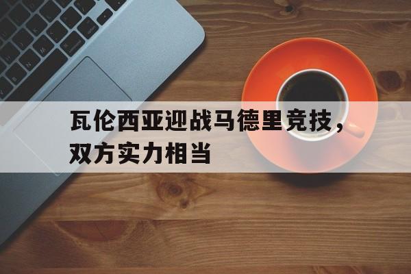 瓦伦西亚迎战马德里竞技，双方实力相当