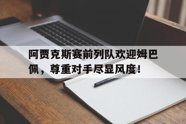 阿贾克斯赛前列队欢迎姆巴佩，尊重对手尽显风度！