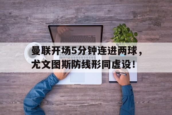 曼联开场5分钟连进两球，尤文图斯防线形同虚设！