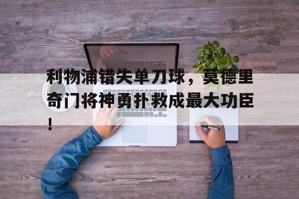 利物浦错失单刀球，莫德里奇门将神勇扑救成最大功臣！利物浦门将绝杀