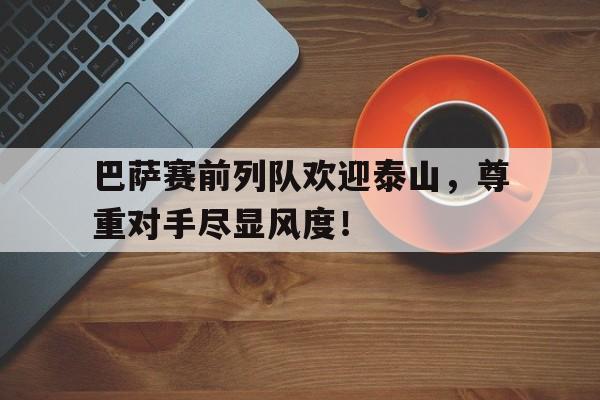 巴萨赛前列队欢迎泰山,尊重对手尽显风度!