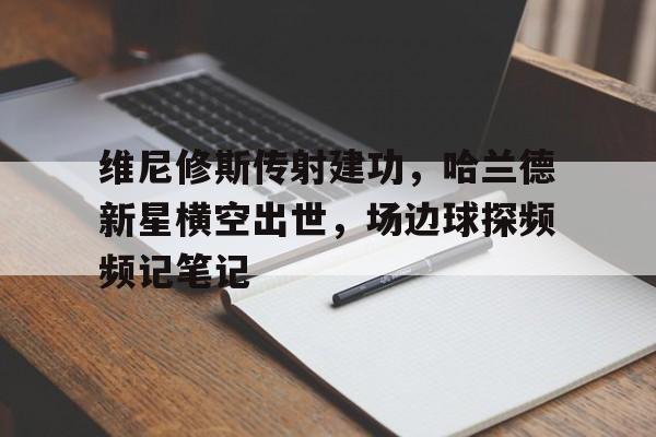 维尼修斯传射建功，哈兰德新星横空出世，场边球探频频记笔记